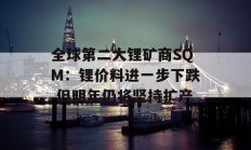 全球第二大锂矿商SQM：锂价料进一步下跌 但明年仍将坚持扩产