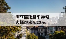 BPT信托盘中异动 大幅跳水5.22%